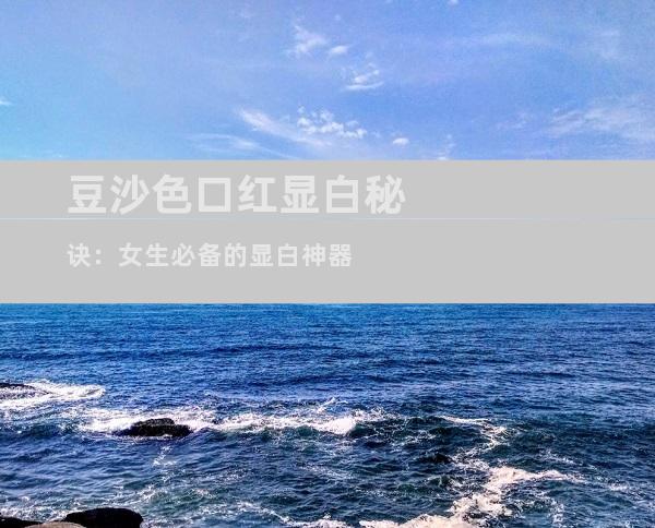 豆沙色口红显白秘诀：女生必备的显白神器