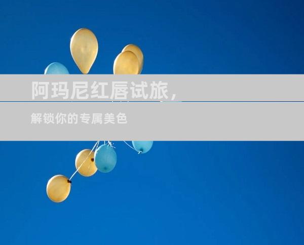 阿玛尼红唇试旅，解锁你的专属美色
