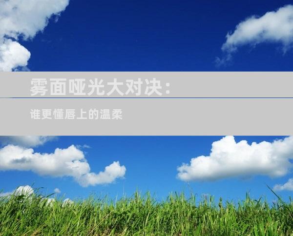 雾面哑光大对决：谁更懂唇上的温柔
