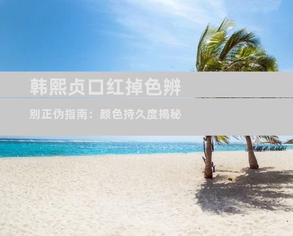 韩熙贞口红掉色辨别正伪指南：颜色持久度揭秘