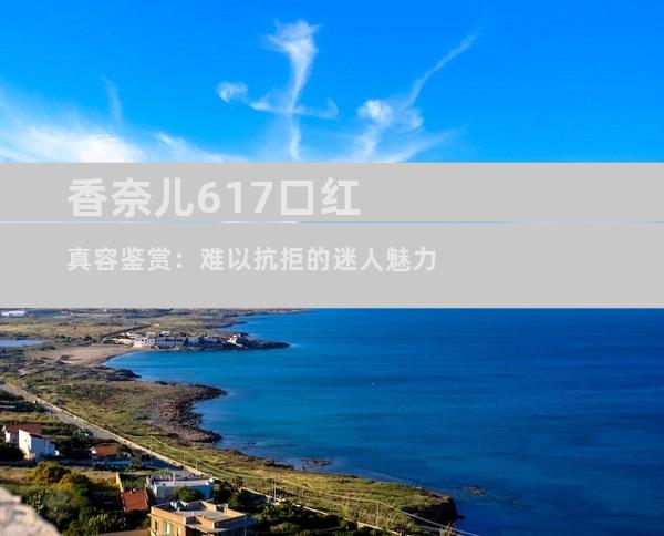 香奈儿617口红真容鉴赏：难以抗拒的迷人魅力