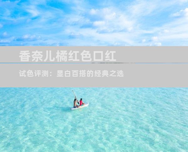 香奈儿橘红色口红试色评测：显白百搭的经典之选