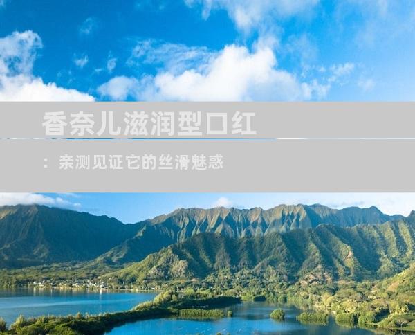 香奈儿滋润型口红：亲测见证它的丝滑魅惑