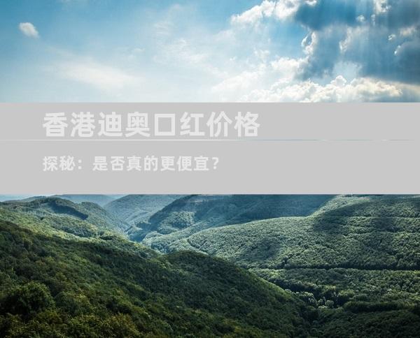 香港迪奥口红价格探秘：是否真的更便宜？