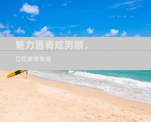 魅力唇膏炫男颜，口红新贵驾临