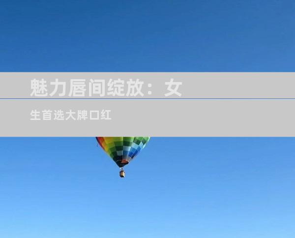 魅力唇间绽放：女生首选大牌口红