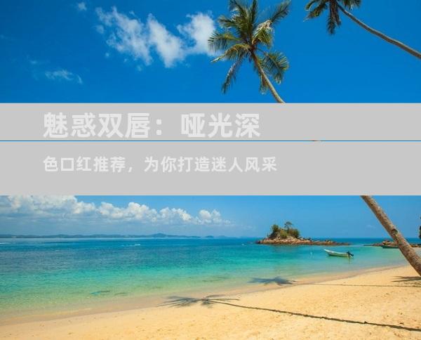 魅惑双唇：哑光深色口红推荐，为你打造迷人风采