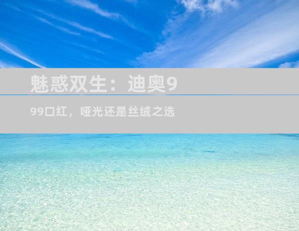 魅惑双生：迪奥999口红，哑光还是丝绒之选