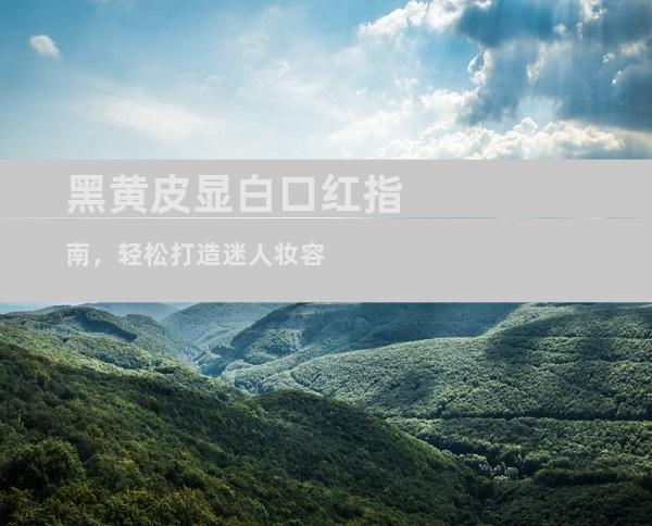 黑黄皮显白口红指南，轻松打造迷人妆容