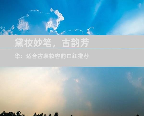 黛妆妙笔，古韵芳华：适合古装妆容的口红推荐